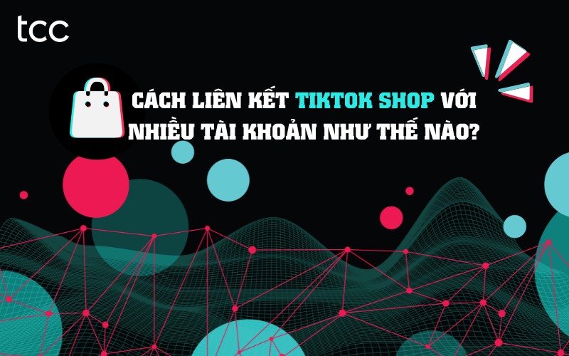 cách liên kết TikTok Shop với nhiều tài khoản